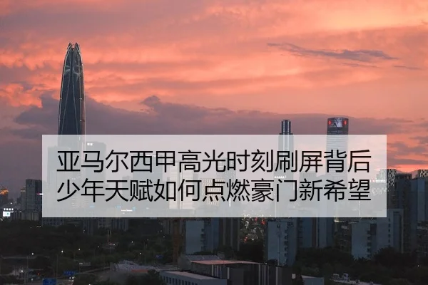 亚马尔西甲高光时刻刷屏背后 少年天赋如何点燃豪门新希望